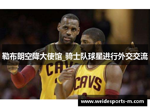 勒布朗空降大使馆_骑士队球星进行外交交流