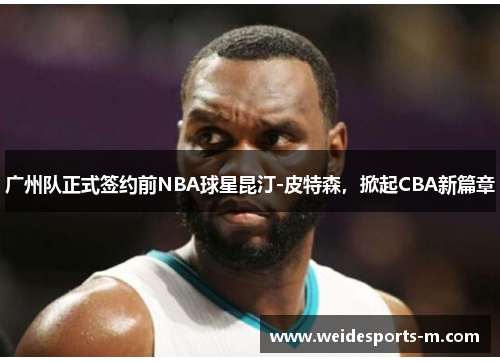广州队正式签约前NBA球星昆汀-皮特森，掀起CBA新篇章