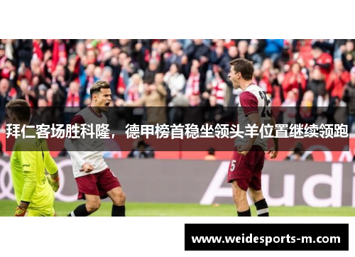 拜仁客场胜科隆，德甲榜首稳坐领头羊位置继续领跑