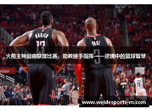 火箭主帅因病缺席比赛，助教接手指挥——逆境中的篮球智慧
