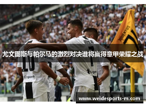 尤文图斯与帕尔马的激烈对决谁将赢得意甲荣耀之战