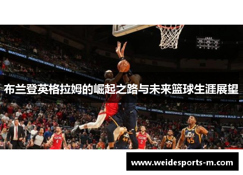 布兰登英格拉姆的崛起之路与未来篮球生涯展望