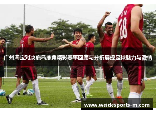 广州淘宝对决鹿岛鹿角精彩赛事回顾与分析展现足球魅力与激情
