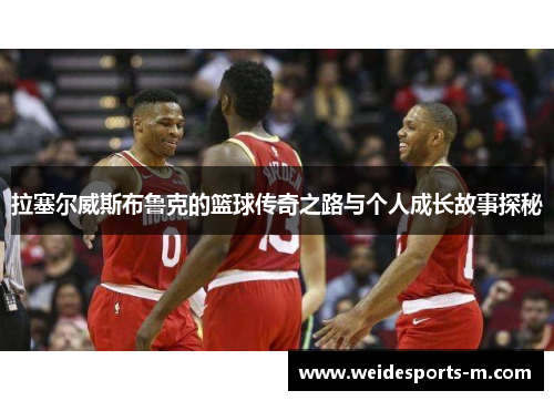 拉塞尔威斯布鲁克的篮球传奇之路与个人成长故事探秘