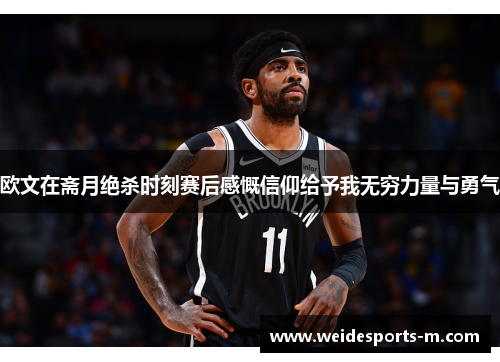 欧文在斋月绝杀时刻赛后感慨信仰给予我无穷力量与勇气