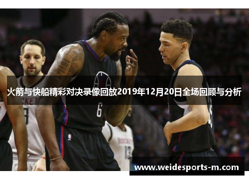 火箭与快船精彩对决录像回放2019年12月20日全场回顾与分析
