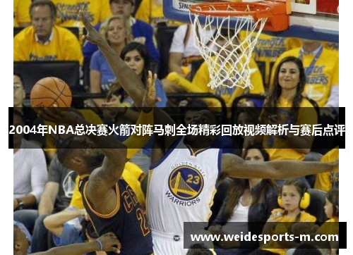 2004年NBA总决赛火箭对阵马刺全场精彩回放视频解析与赛后点评