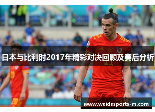 日本与比利时2017年精彩对决回顾及赛后分析